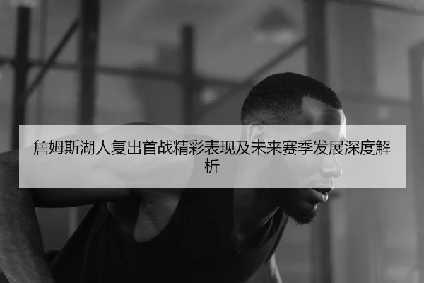 詹姆斯湖人复出首战精彩表现及未来赛季发展深度解析（Sports）